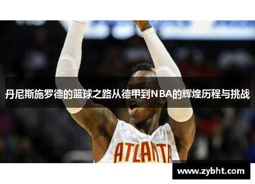 丹尼斯施罗德的篮球之路从德甲到NBA的辉煌历程与挑战