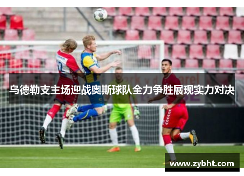 乌德勒支主场迎战奥斯球队全力争胜展现实力对决