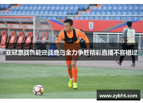 亚冠激战鲁能迎战鹿岛全力争胜精彩直播不容错过