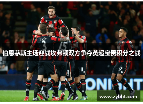 伯恩茅斯主场迎战埃弗顿双方争夺英超宝贵积分之战