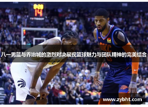 八一男篮与乔治城的激烈对决展现篮球魅力与团队精神的完美结合