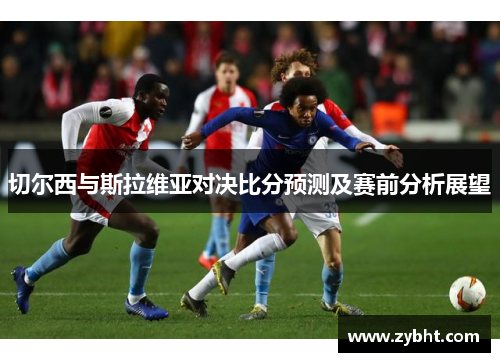 切尔西与斯拉维亚对决比分预测及赛前分析展望