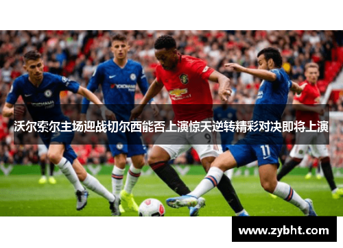 沃尔索尔主场迎战切尔西能否上演惊天逆转精彩对决即将上演