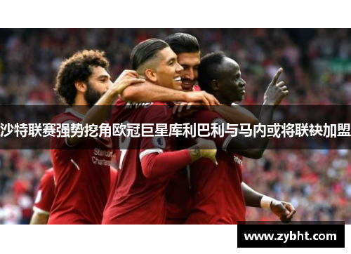 沙特联赛强势挖角欧冠巨星库利巴利与马内或将联袂加盟