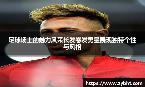 足球场上的魅力风采长发卷发男星展现独特个性与风格